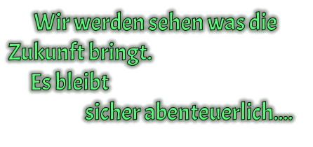 Wir werden sehen was die Zukunft bringt.       Es bleibt                       sicher abenteuerlich....
