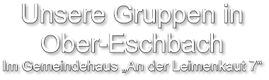 Unsere Gruppen in Ober-Eschbach Im Gemeindehaus „An der Leimenkaut 7“
