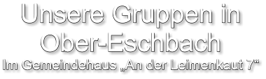 Unsere Gruppen in Ober-Eschbach Im Gemeindehaus „An der Leimenkaut 7“