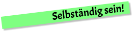 Selbständig sein!