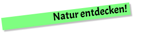 Natur entdecken!