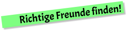 Richtige Freunde finden!