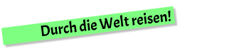 Durch die Welt reisen!