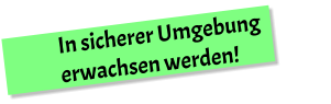 In sicherer Umgebung erwachsen werden!