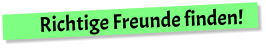 Richtige Freunde finden!