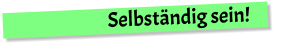 Selbständig sein!