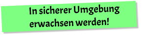 In sicherer Umgebung erwachsen werden!