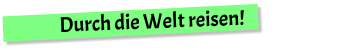 Durch die Welt reisen!